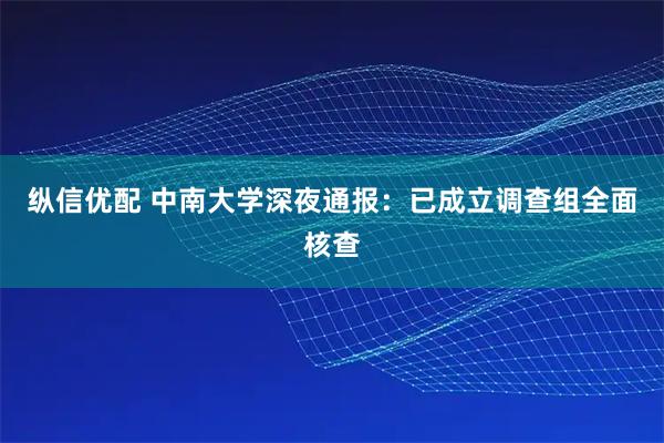 纵信优配 中南大学深夜通报：已成立调查组全面核查