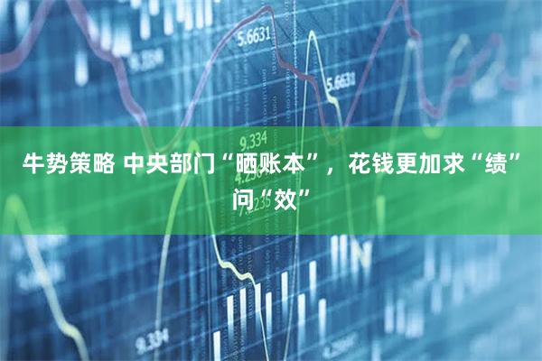 牛势策略 中央部门“晒账本”，花钱更加求“绩”问“效”