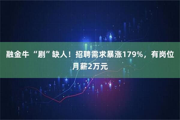 融金牛 “剧”缺人！招聘需求暴涨179%，有岗位月薪2万元