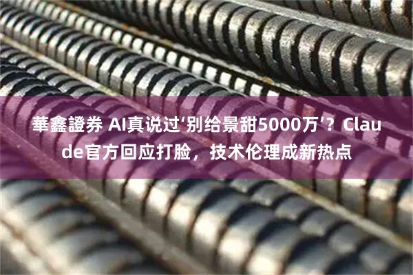 華鑫證券 AI真说过‘别给景甜5000万’？Claude官方回应打脸，技术伦理成新热点