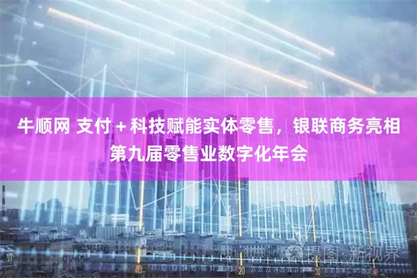 牛顺网 支付＋科技赋能实体零售，银联商务亮相第九届零售业数字化年会