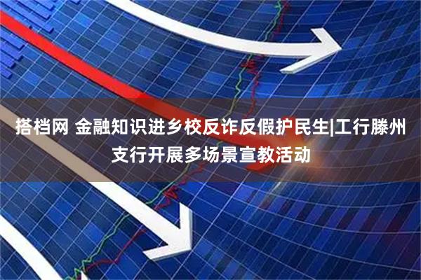 搭档网 金融知识进乡校反诈反假护民生|工行滕州支行开展多场景宣教活动